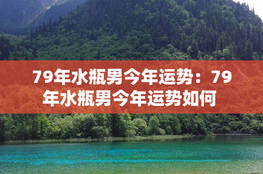 79年水瓶男今年运势：79年水瓶男今年运势如何 