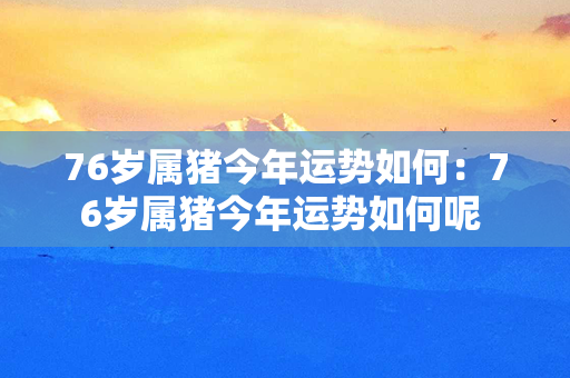 76岁属猪今年运势如何：76岁属猪今年运势如何呢 