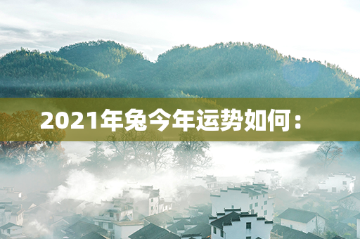 2021年兔今年运势如何： 