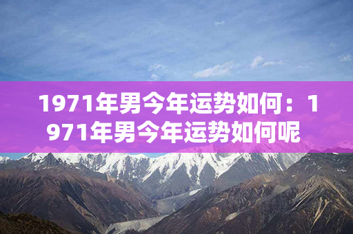 1971年男今年运势如何：1971年男今年运势如何呢 