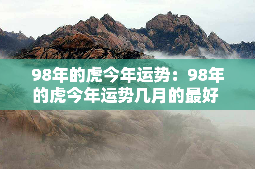 98年的虎今年运势：98年的虎今年运势几月的最好 