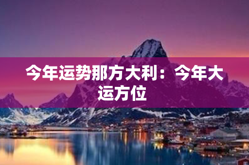 今年运势那方大利：今年大运方位 