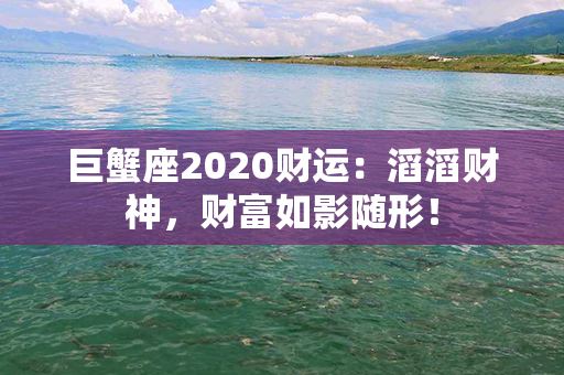 巨蟹座2020财运：滔滔财神，财富如影随形！