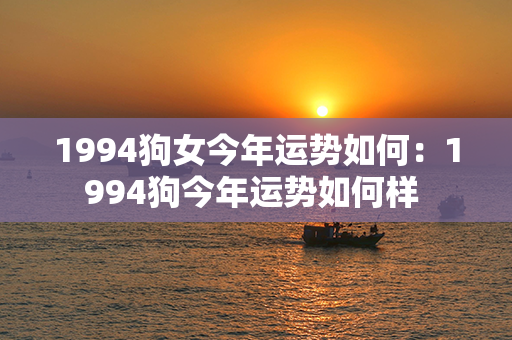 1994狗女今年运势如何：1994狗今年运势如何样 