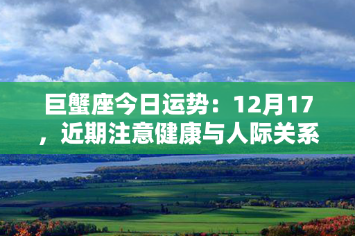 巨蟹座今日运势：12月17，近期注意健康与人际关系