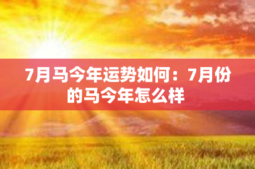 7月马今年运势如何：7月份的马今年怎么样 