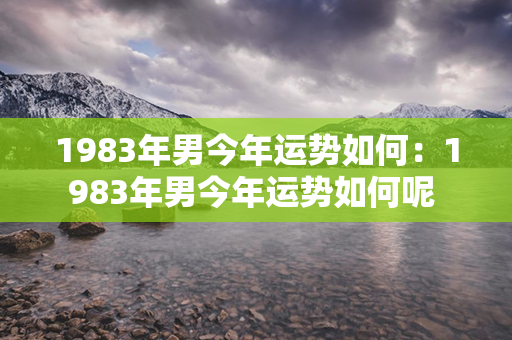 1983年男今年运势如何：1983年男今年运势如何呢 