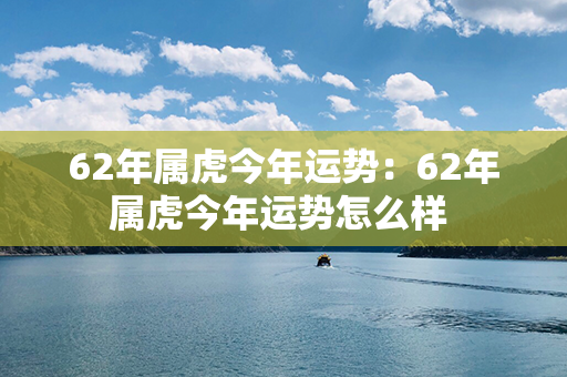 62年属虎今年运势：62年属虎今年运势怎么样 