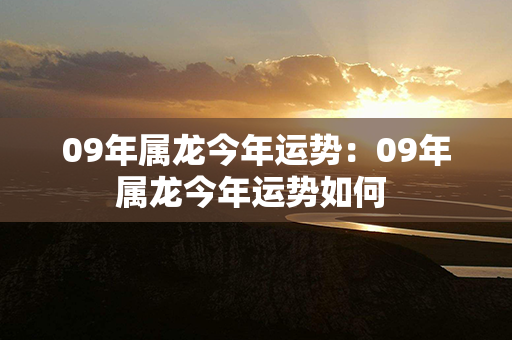 09年属龙今年运势：09年属龙今年运势如何 