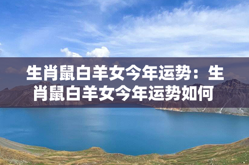 生肖鼠白羊女今年运势：生肖鼠白羊女今年运势如何 