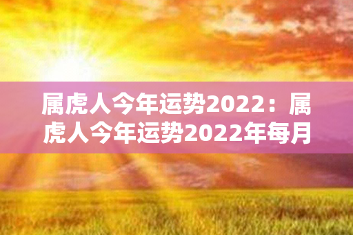 属虎人今年运势2022：属虎人今年运势2022年每月运势 