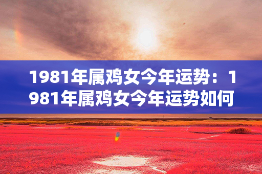 1981年属鸡女今年运势：1981年属鸡女今年运势如何 