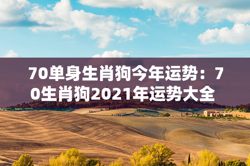 70单身生肖狗今年运势：70生肖狗2021年运势大全 