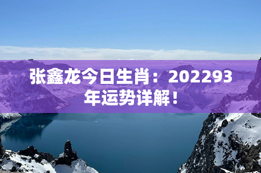 张鑫龙今日生肖：202293年运势详解！