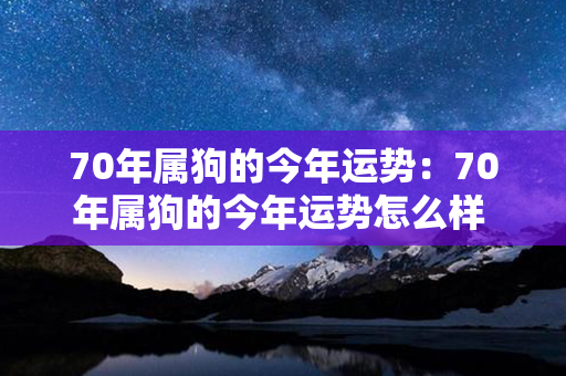 70年属狗的今年运势：70年属狗的今年运势怎么样 