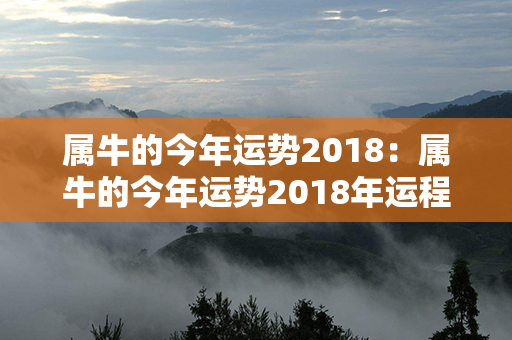 属牛的今年运势2018：属牛的今年运势2018年运程 