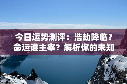 今日运势测评：浩劫降临？命运谁主宰？解析你的未知命途！