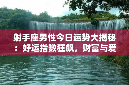 射手座男性今日运势大揭秘：好运指数狂飙，财富与爱情精彩纷呈