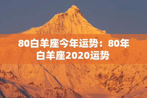 80白羊座今年运势：80年白羊座2020运势 