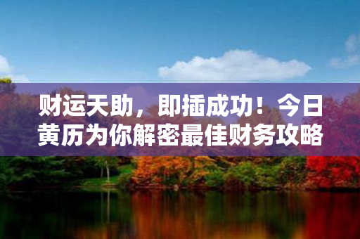 财运天助，即插成功！今日黄历为你解密最佳财务攻略，大展鸿图！