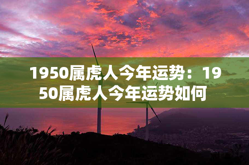 1950属虎人今年运势：1950属虎人今年运势如何 