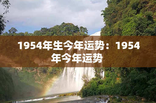 1954年生今年运势：1954年今年运势 