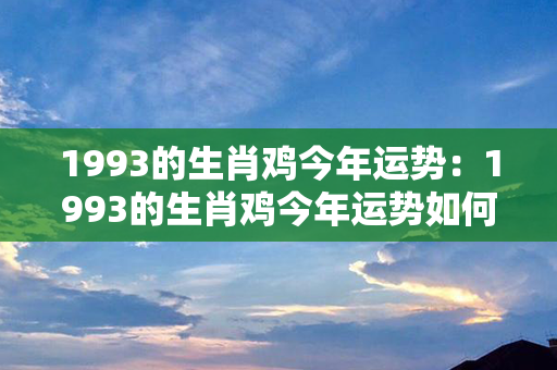 1993的生肖鸡今年运势：1993的生肖鸡今年运势如何 