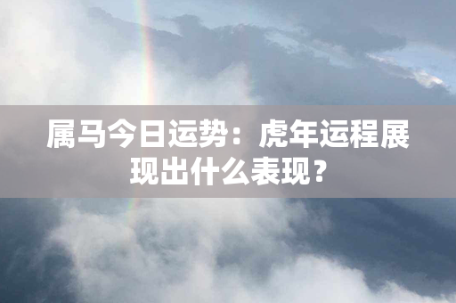 属马今日运势：虎年运程展现出什么表现？