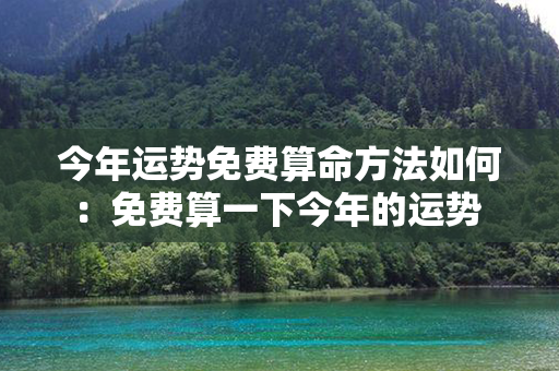 今年运势免费算命方法如何：免费算一下今年的运势 