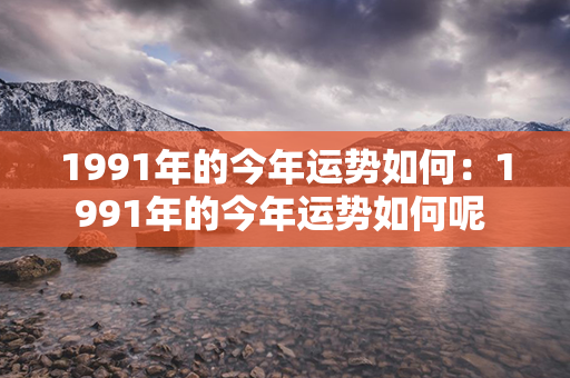 1991年的今年运势如何：1991年的今年运势如何呢 