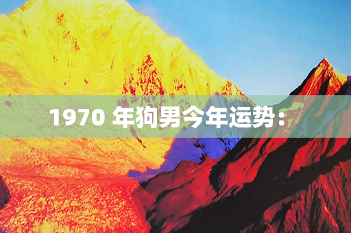 1970 年狗男今年运势： 