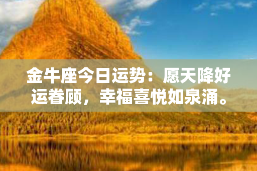 金牛座今日运势：愿天降好运眷顾，幸福喜悦如泉涌。