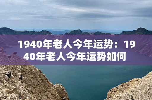 1940年老人今年运势：1940年老人今年运势如何 