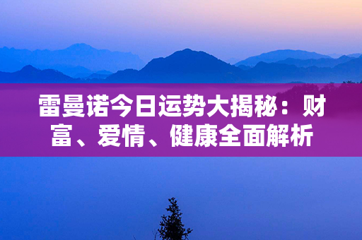 雷曼诺今日运势大揭秘：财富、爱情、健康全面解析