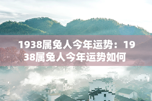 1938属兔人今年运势：1938属兔人今年运势如何 