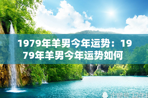 1979年羊男今年运势：1979年羊男今年运势如何 