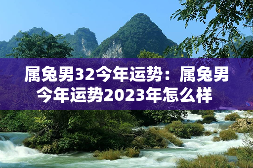 属兔男32今年运势：属兔男今年运势2023年怎么样 