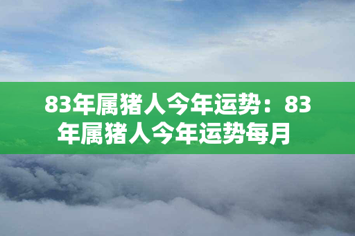 83年属猪人今年运势：83年属猪人今年运势每月 