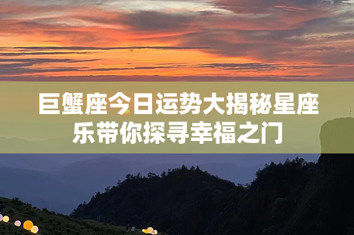 巨蟹座今日运势大揭秘星座乐带你探寻幸福之门