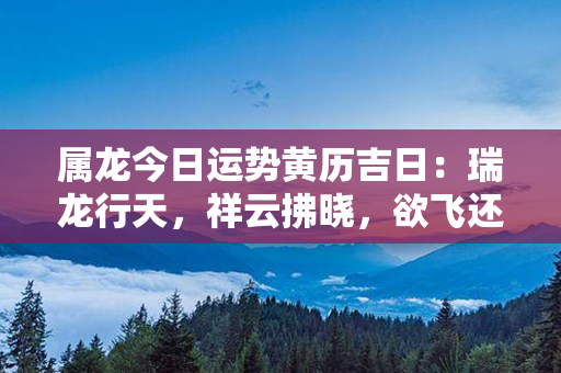 属龙今日运势黄历吉日：瑞龙行天，祥云拂晓，欲飞还须腾龙跃！