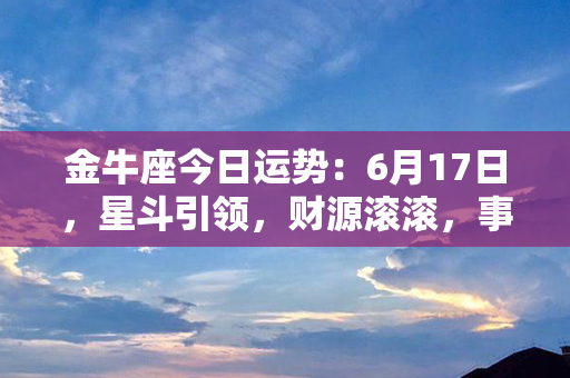 金牛座今日运势：6月17日，星斗引领，财源滚滚，事业爆发契机!