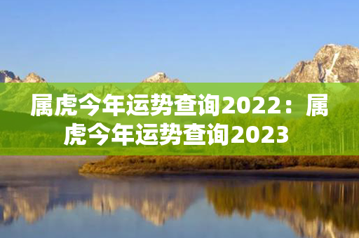 属虎今年运势查询2022：属虎今年运势查询2023 