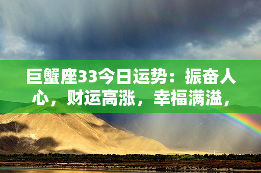 巨蟹座33今日运势：振奋人心，财运高涨，幸福满溢，事业蒸蒸日上！