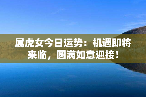 属虎女今日运势：机遇即将来临，圆满如意迎接！