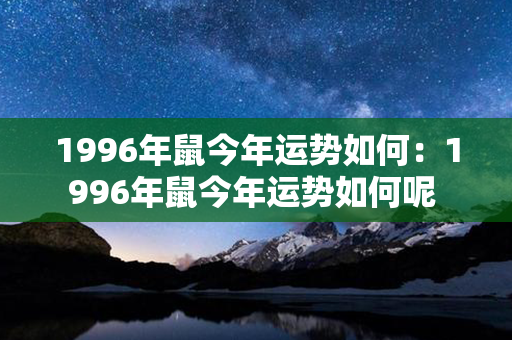 1996年鼠今年运势如何：1996年鼠今年运势如何呢 