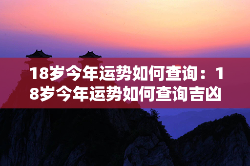 18岁今年运势如何查询：18岁今年运势如何查询吉凶 