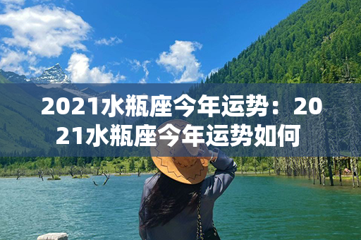 2021水瓶座今年运势：2021水瓶座今年运势如何 