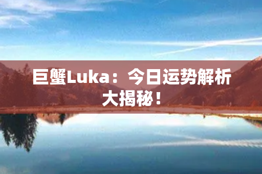 巨蟹Luka：今日运势解析大揭秘！