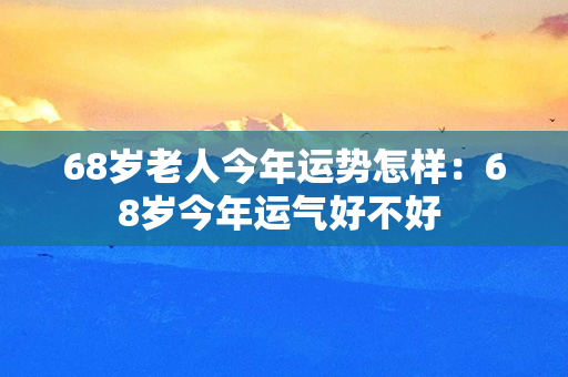 68岁老人今年运势怎样：68岁今年运气好不好 