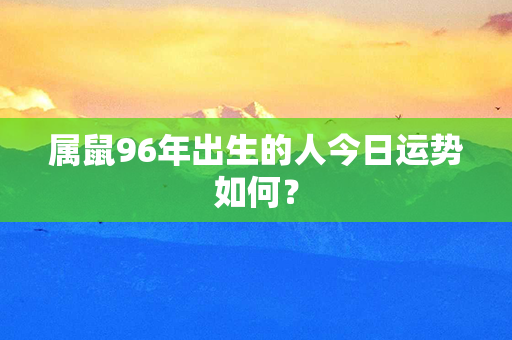 属鼠96年出生的人今日运势如何？